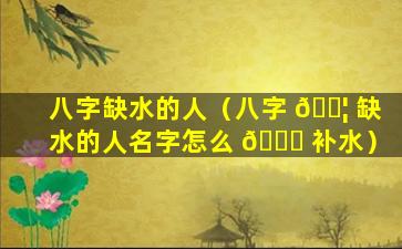 八字缺水的人（八字 🐦 缺水的人名字怎么 🐝 补水）